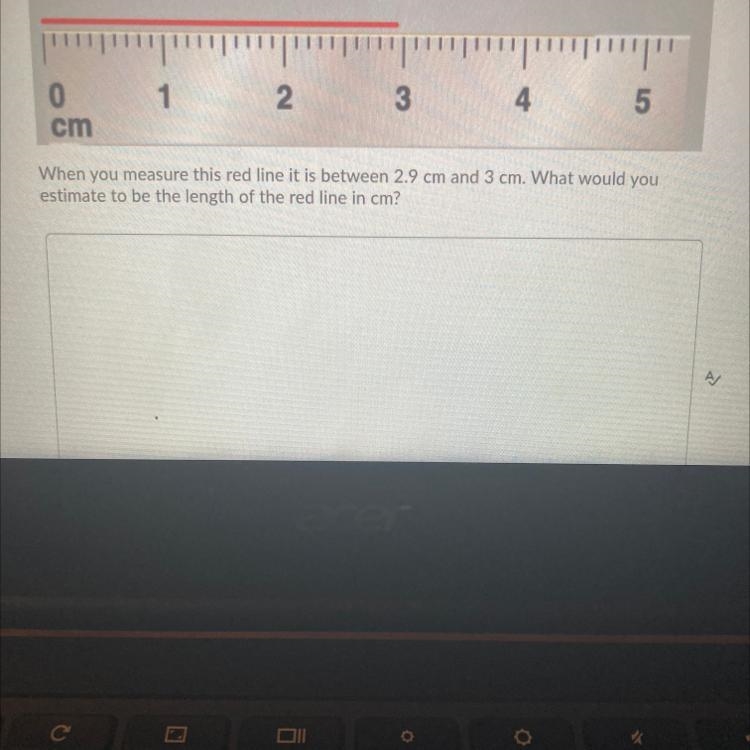 When you measure this red line it is between 2.9 cm and 3 cm. What would you estimate-example-1