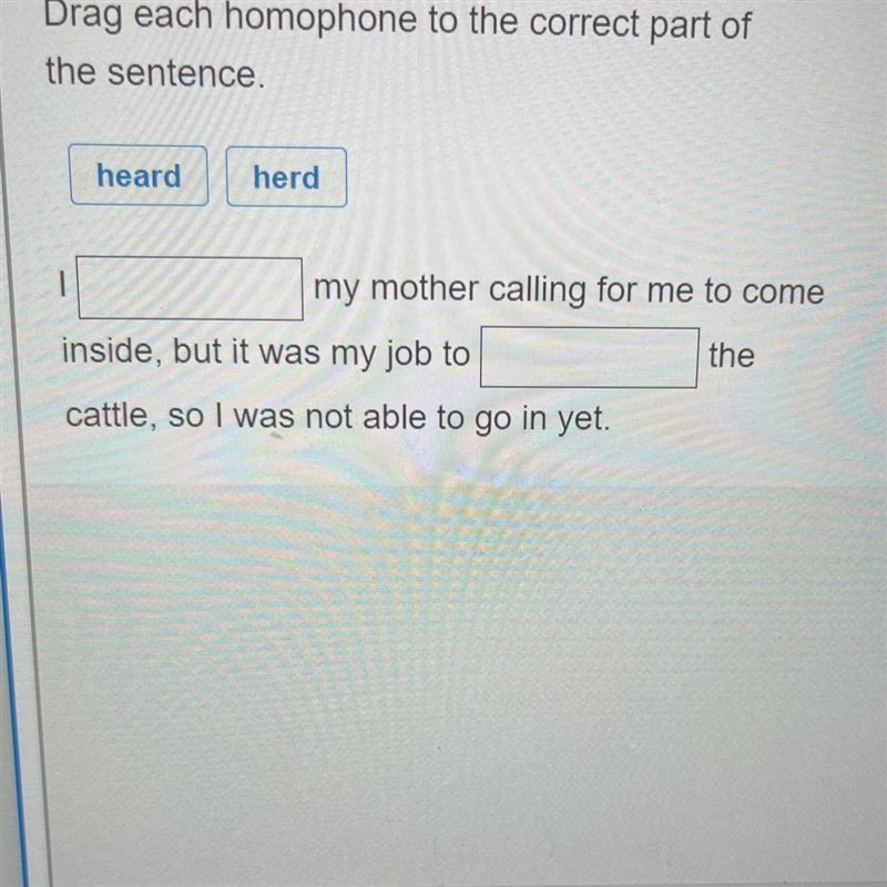 Drag each homophone to the correct part of the sentence. heard herd my mother calling-example-1