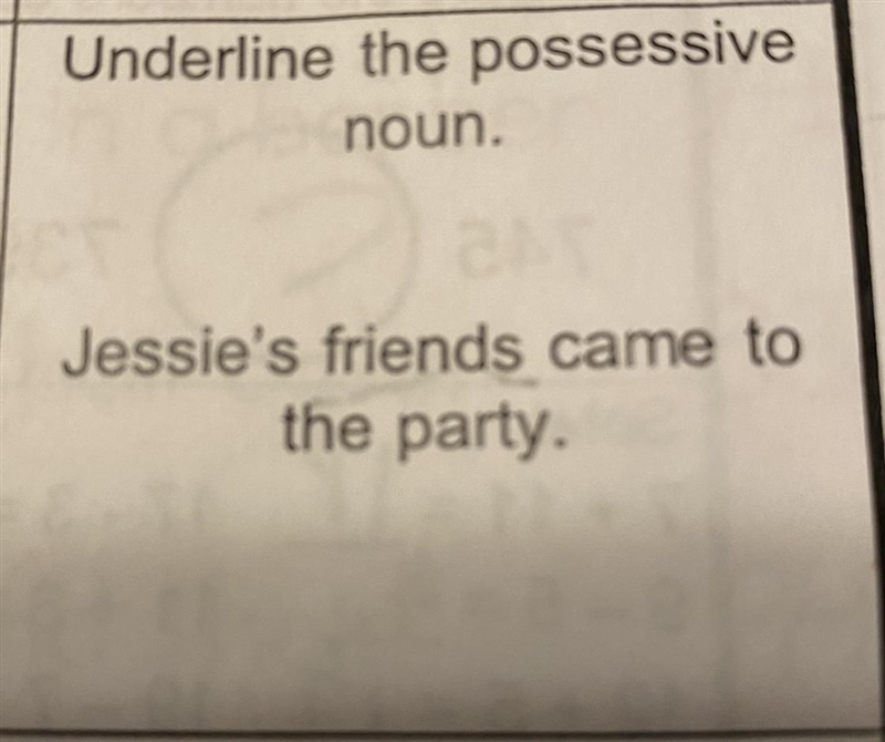 Underline the possessive noun. Jessie's friends came to the party.-example-1