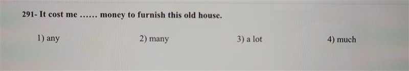 It cost me ...... money to furnish this old house. 1) any 2) many 3) a lot 4) much-example-1