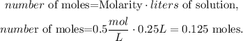 \begin{gathered} number\text{ of moles=Molarity}\cdot liters\text{ of solution,} \\ numbe\text{r of moles=0.5}(mol)/(L)\cdot0.25L=0.125\text{ moles.} \end{gathered}