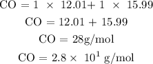 \begin{gathered} \text{ CO = \lparen1 }*\text{ 12.01\rparen + \lparen1 }*\text{ 15.99\rparen} \\ \text{ CO = 12.01 + 15.99} \\ \text{ CO = 28g/mol} \\ \text{ CO = 2.8}*\text{ 10}^1\text{ g/mol} \end{gathered}