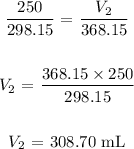 \begin{gathered} (250)/(298.15)\text{ = }(V_2)/(368.15) \\ \\ V_2\text{ = }(368.15*250)/(298.15) \\ \\ V_2\text{ = 308.70 mL} \end{gathered}