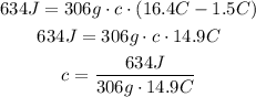 \begin{gathered} 634J=306g\cdot c\cdot(16.4\degree C-1.5\degree C) \\ 634J=306g\cdot c\cdot14.9\degree C \\ c=(634J)/(306g\cdot14.9\degree C) \end{gathered}