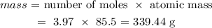 \begin{gathered} mass\text{ = number of moles }*\text{ atomic mass} \\ =\text{ 3.97 }*\text{ 85.5 = 339.44 g} \end{gathered}