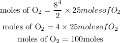 \begin{gathered} \text{moles of O}_2=\frac{\cancel{8}^4}{\cancel{2}_{}}*25molesofO_2 \\ \text{moles of O}_2=4*25molesofO_2 \\ \text{moles of O}_2=100\text{moles} \end{gathered}