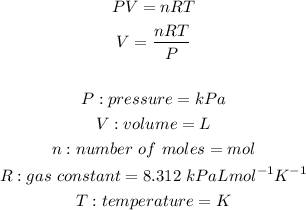 \begin{gathered} PV=nRT \\ V=(nRT)/(P) \\ \\ P:pressure=kPa \\ V:volume=L \\ n:number\text{ }of\text{ }moles=mol \\ R:gas\text{ }constant=8.312\text{ }kPaLmol^(-1)K^(-1) \\ T:temperature=K \end{gathered}