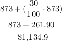 \begin{gathered} 873+((30)/(100)\cdot873) \\ 873+261.90 \\ \text{ \$1,134.9} \end{gathered}