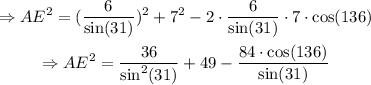 \begin{gathered} \Rightarrow AE^2=((6)/(\sin(31)))^2+7^2-2\cdot(6)/(\sin(31))\cdot7\cdot\cos (136) \\ \Rightarrow AE^2=(36)/(\sin^2(31))+49-(84\cdot\cos (136))/(\sin (31)) \end{gathered}