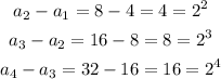 \begin{gathered} a_2-a_1=8-4=4=2^2 \\ a_3-a_2=16-8=8=2^3 \\ a_4-a_3=32-16=16=2^4 \end{gathered}