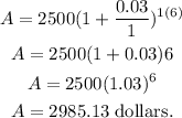 \begin{gathered} A=2500(1+(0.03)/(1))^(1(6)) \\ A=2500(1+0.03)6 \\ A=2500(1.03)^6 \\ A=2985.13\text{ dollars.} \end{gathered}