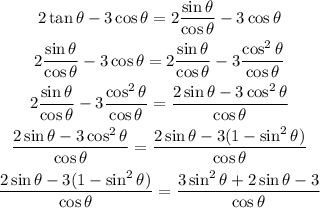 \begin{gathered} 2\tan \theta-3\cos \theta=2(\sin\theta)/(\cos\theta)-3\cos \theta \\ 2(\sin\theta)/(\cos\theta)-3\cos \theta=2(\sin\theta)/(\cos\theta)-3(\cos ^2\theta)/(\cos \theta) \\ 2(\sin\theta)/(\cos\theta)-3(\cos^2\theta)/(\cos\theta)=(2\sin \theta-3\cos ^2\theta)/(\cos \theta) \\ (2\sin\theta-3\cos^2\theta)/(\cos\theta)=\frac{2\sin \theta-3(1-\sin ^2\theta_{})}{\cos \theta} \\ \frac{2\sin\theta-3(1-\sin^2\theta_{})}{\cos\theta}=(3\sin ^2\theta+2\sin \theta-3)/(\cos \theta) \end{gathered}