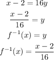 \begin{gathered} x-2=16y \\ (x-2)/(16)=y \\ f^(-1)(x)=y \\ f^(-1)(x)=(x-2)/(16) \end{gathered}