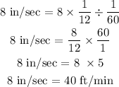 \begin{gathered} 8\text{ in/sec = 8}*(1)/(12)/(1)/(60) \\ 8\text{ in/sec = }(8)/(12)*(60)/(1) \\ 8\text{ in/sec = 8 }*5 \\ 8\text{ in/sec = 40 ft/min} \end{gathered}