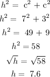 \begin{gathered} h^2=\text{ c}^2\text{ + c}^2 \\ h^2=\text{ 7}^2\text{ + 3}^{2\text{ }} \\ h^2=\text{ 49 + 9} \\ h^2=58 \\ √(h)\text{ = }√(58) \\ h=\text{ 7.6} \end{gathered}