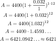 \begin{gathered} A=4400(1+(0.032)/(1))^(1\cdot12) \\ A=4400(1+0.032)^(12) \\ A=4400(1.032)^(12) \\ A=4400\cdot1.4593\ldots \\ A=6421.0942\ldots\approx6421 \end{gathered}