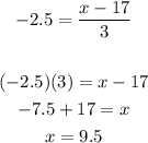 \begin{gathered} -2.5=(x-17)/(3) \\ \\ (-2.5)(3)=x-17 \\ -7.5+17=x \\ x=9.5 \end{gathered}