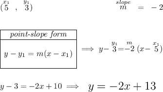 (\stackrel{x_1}{5}~,~\stackrel{y_1}{3})\hspace{10em} \stackrel{slope}{m} ~=~ - 2 \\\\\\ \begin{array} \cline{1-1} \textit{point-slope form}\\ \cline{1-1} \\ y-y_1=m(x-x_1) \\\\ \cline{1-1} \end{array}\implies y-\stackrel{y_1}{3}=\stackrel{m}{- 2}(x-\stackrel{x_1}{5}) \\\\\\ y-3=-2x+10\implies {\Large \begin{array}{llll} y=-2x+13 \end{array}}