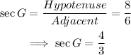 \begin{gathered} \sec G=(Hypotenuse)/(Adjacent)=(8)/(6) \\ \implies\sec G=(4)/(3) \end{gathered}