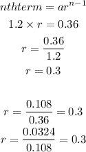 \begin{gathered} nthterm=ar^(n-1) \\ 1.2* r=0.36 \\ r=(0.36)/(1.2) \\ r=0.3 \\ \\ r=(0.108)/(0.36)=0.3 \\ r=(0.0324)/(0.108)=0.3 \end{gathered}