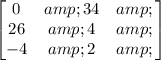 \begin{bmatrix}{0} &amp; {34} &amp; {} \\ {26} &amp; {4} &amp; {} \\ {-4} &amp; {2} &amp; {}\end{bmatrix}