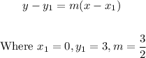 \begin{gathered} y-y_1=m(x-x_1) \\ \\ \text{ Where }x_1=0,y_1=3,m=(3)/(2) \end{gathered}