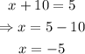 \begin{gathered} x+10=5 \\ \Rightarrow x=5-10 \\ x=-5 \end{gathered}