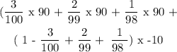 \begin{gathered} ((3)/(100)\text{ x 90 \rparen + \lparen }(2)/(99)\text{ x 90 \rparen + \lparen}(1)/(98)\text{ x 90 \rparen + } \\ (\text{ 1 - \lparen}(3)/(100)\text{ + }(2)/(99)+\text{ }\frac{1}{98\text{ }})\text{ x -10 \rparen} \end{gathered}