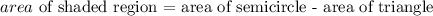 area\text{ of shaded region = area of semicircle - area of triangle}