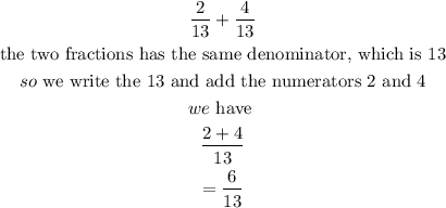 \begin{gathered} (2)/(13)+(4)/(13) \\ \text{the two fractions has the same denominator, which is 13} \\ so\text{ we write the 13 and add the numerators 2 and 4} \\ we\text{ have } \\ (2+4)/(13) \\ =(6)/(13) \end{gathered}