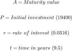 \begin{gathered} A=Maturity\text{ }value \\ \\ P=Initial\text{ }investment\text{ }(19400) \\ \\ r=rate\text{ }of\text{ }interest\text{ }(0.0316) \\ \\ t=time\text{ }in\text{ }years\text{ }(9.5) \end{gathered}