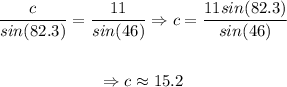 \begin{gathered} (c)/(sin(82.3))=(11)/(sin(46))\Rightarrow c=(11sin(82.3))/(sin(46)) \\ \\ \Rightarrow c\approx15.2 \end{gathered}