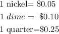 \begin{gathered} 1\text{ nickel= \$0.05 } \\ 1\text{ }dime=\text{ \$0.10} \\ 1\text{ quarter=\$0.25} \end{gathered}