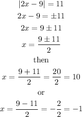 \begin{gathered} \lvert2x-9\rvert=11 \\ 2x-9=\pm11 \\ 2x=9\pm11 \\ x=(9\pm11)/(2) \\ \text{then} \\ x=(9+11)/(2)=(20)/(2)=10 \\ \text{ or } \\ x=(9-11)/(2)=-(2)/(2)=-1 \end{gathered}