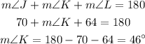 \begin{gathered} m\angle J+m\angle K+m\angle L=180 \\ 70+m\angle K+64=180 \\ m\angle K=180-70-64=46^(\circ) \end{gathered}