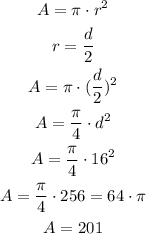 \begin{gathered} A=\pi\cdot r^2 \\ r=(d)/(2) \\ A=\pi\cdot((d)/(2))^2 \\ A=(\pi)/(4)\cdot d^2 \\ A=(\pi)/(4)\cdot16^2 \\ A=(\pi)/(4)\cdot256=64\cdot\pi \\ A=201 \end{gathered}