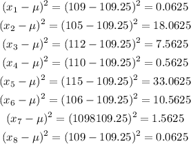 \begin{gathered} (x_1-\mu)^2=(109-109.25)^2=0.0625 \\ (x_2-\mu)^2=(105-109.25)^2=18.0625 \\ (x_3-\mu)^2=(112-109.25)^2=7.5625 \\ (x_4-\mu)^2=(110-109.25)^2=0.5625 \\ (x_5-\mu)^2=(115-109.25)^2=33.0625 \\ (x_6-\mu)^2=(106-109.25)^2=10.5625 \\ (x_7-\mu)^2=(1098109.25)^2=1.5625 \\ (x_8-\mu)^2=(109-109.25)^2=0.0625 \end{gathered}