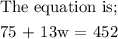 \begin{gathered} \text{The equation is;} \\ 75\text{ + 13w = 452} \end{gathered}