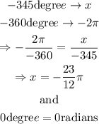 \begin{gathered} -345\text{degre}e\to x \\ -360\text{degre}e\to-2\pi \\ \Rightarrow-(2\pi)/(-360)=(x)/(-345) \\ \Rightarrow x=-(23)/(12)\pi \\ \text{and} \\ 0\text{degre}e=0\text{radians} \end{gathered}