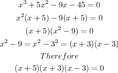 \begin{gathered} x^3+5x^2-9x-45=0 \\ x^2(x+5)-9(x+5)=0 \\ (x+5)(x^2-9)=0 \\ x^2-9=x^2-3^2=(x+3)(x-3) \\ Therefore \\ (x+5)(x+3)(x-3)=0 \end{gathered}