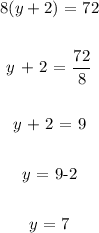 \begin{gathered} 8(y+2)\text{ = 72} \\ \\ y\text{ + 2 = }(72)/(8) \\ \\ y\text{ + 2 = 9} \\ \\ y\text{ = 9-2} \\ \\ y\text{ = 7} \end{gathered}