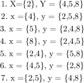 \begin{gathered} 1.\text{ X=\textbraceleft2\textbraceright, Y = \textbraceleft4,5,8\textbraceright} \\ 2.\text{ x =\textbraceleft4\textbraceright, y = \textbraceleft2,5,8\textbraceright} \\ 3.\text{ x = \textbraceleft5\textbraceright, y = \textbraceleft2,4,8\textbraceright} \\ 4.\text{ x = \textbraceleft8\textbraceright, y = \textbraceleft2,4,5\textbraceright} \\ 5.\text{ x = \textbraceleft2,4\textbraceright, y = \textbraceleft5,8\textbraceright} \\ 6.\text{ x = \textbraceleft4,5\textbraceright, y = \textbraceleft2,8\textbraceright} \\ 7.\text{ x =\textbraceleft2,5\textbraceright, y = \textbraceleft4,8\textbraceright} \end{gathered}