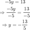 \begin{gathered} -5y=13 \\ \Rightarrow(-5y)/(-5)=(13)/(-5) \\ \Rightarrow y=-(13)/(5) \end{gathered}