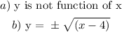 \begin{gathered} a)\text{ y is not function of x} \\ b)\text{ y = }\pm√((x-4)) \end{gathered}