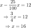 \begin{gathered} x-(25)/(100)x=12 \\ \Rightarrow(3)/(4)x=12 \\ \Rightarrow x=16 \end{gathered}