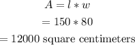 \begin{gathered} A=l*w \\ =150*80 \\ =12000\text{ square centimeters} \end{gathered}