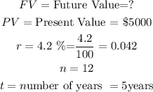 \begin{gathered} FV=\text{Future Value=?} \\ PV=\text{Present Value = \$5000} \\ r=4.2\text{ \%=}\frac{\text{4.2}}{100}=0.042 \\ n=12 \\ t=n\text{umber of years }=5\text{years} \end{gathered}