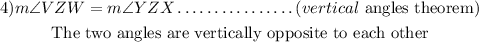 \begin{gathered} 4)m\angle VZW=m\angle YZX\ldots\ldots\ldots\ldots.\ldots(vertical\text{ angles theorem)} \\ \text{The two angles are vertically opposite to each other} \end{gathered}