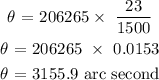 \begin{gathered} \theta\text{ = 206265}*\text{ }(23)/(1500) \\ \theta\text{ = 206265 }*\text{ 0.0153} \\ \theta\text{ = 3155.9 arc second} \end{gathered}