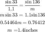 \begin{gathered} (\sin33)/(1.1)=(\sin136)/(m) \\ m\sin 33\text{ = 1.1sin136} \\ 0.54464m=0.76412 \\ m\text{ =1.4inches} \end{gathered}